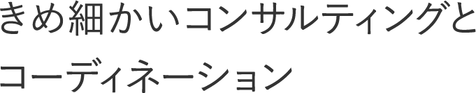 きめ細かいコンサルティングとコーディネーション