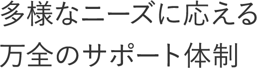 多様なニーズに応える万全のサポート体制